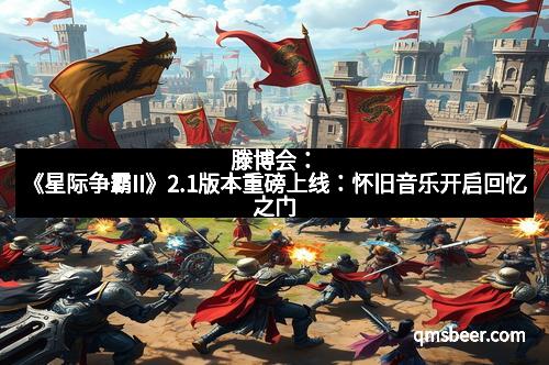 滕博会：《星际争霸II》2.1版本重磅上线：怀旧音乐开启回忆之门