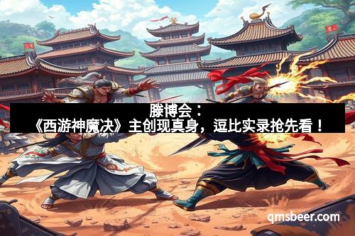 滕博会：《西游神魔决》主创现真身，逗比实录抢先看！
