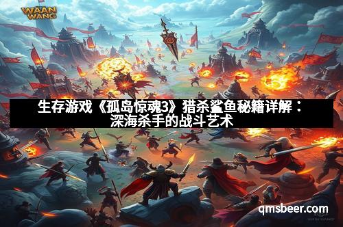生存游戏《孤岛惊魂3》猎杀鲨鱼秘籍详解：深海杀手的战斗艺术