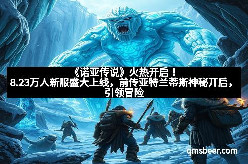 《诺亚传说》火热开启！8.23万人新服盛大上线，前传亚特兰蒂斯神秘开启，引领冒险新纪元